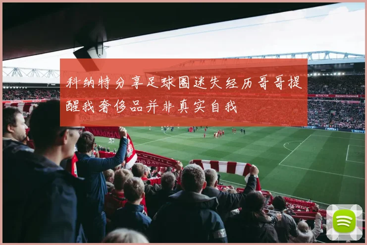 科纳特分享足球圈迷失经历哥哥提醒我奢侈品并非真实自我