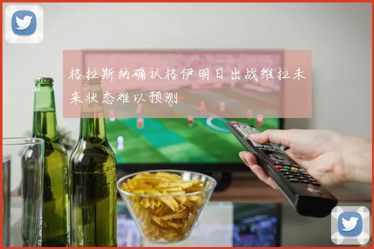 格拉斯纳确认格伊明日出战维拉未来状态难以预测