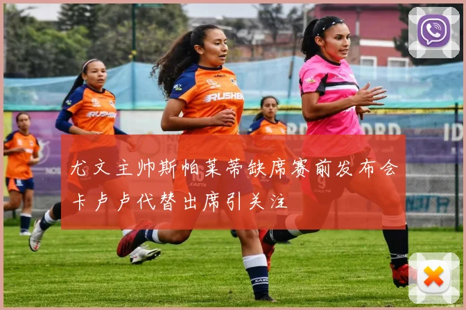 尤文主帅斯帕莱蒂缺席赛前发布会卡卢卢代替出席引关注