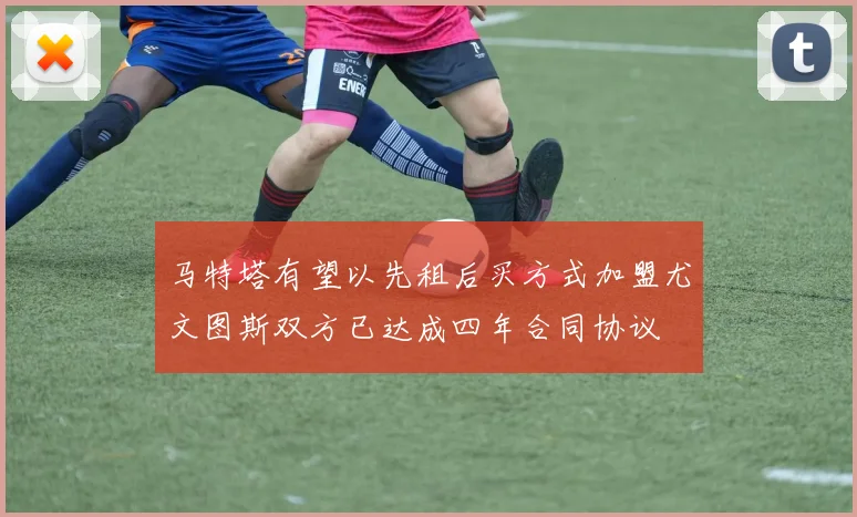 马特塔有望以先租后买方式加盟尤文图斯双方已达成四年合同协议