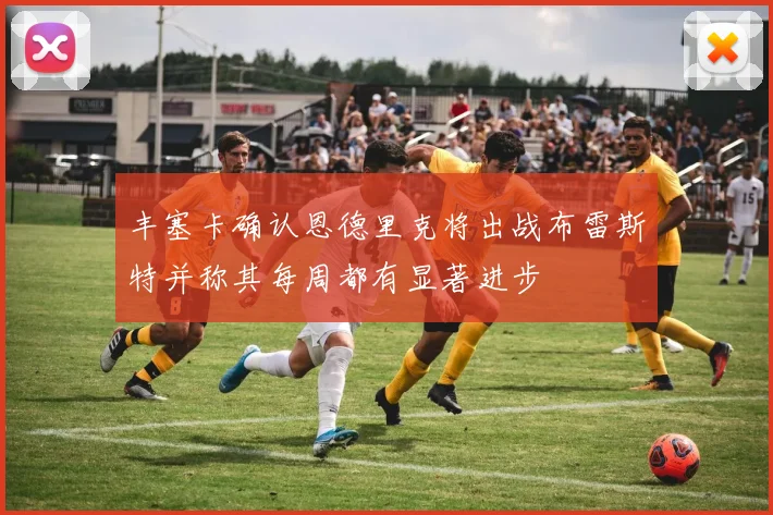 丰塞卡确认恩德里克将出战布雷斯特并称其每周都有显著进步