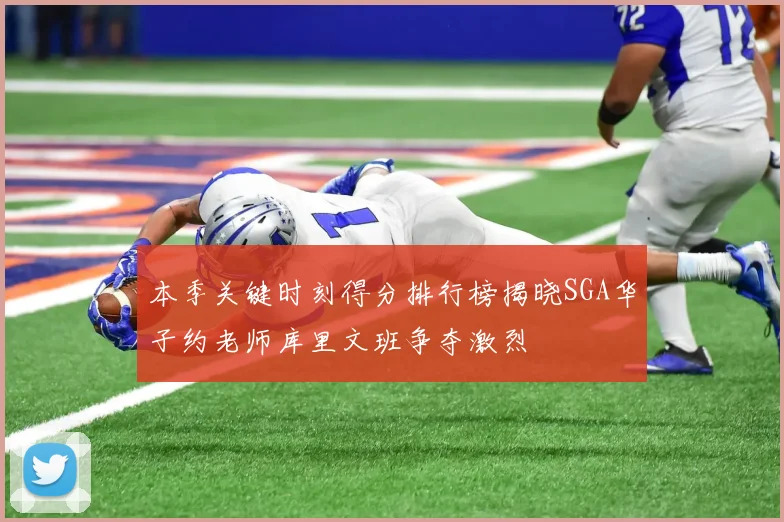 本季关键时刻得分排行榜揭晓SGA华子约老师库里文班争夺激烈