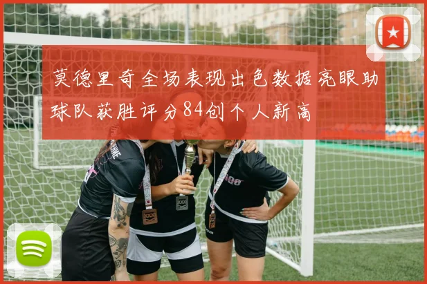 莫德里奇全场表现出色数据亮眼助球队获胜评分84创个人新高