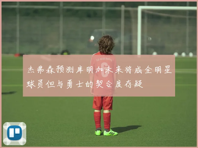杰弗森预测库明加未来将成全明星球员但与勇士的契合度存疑