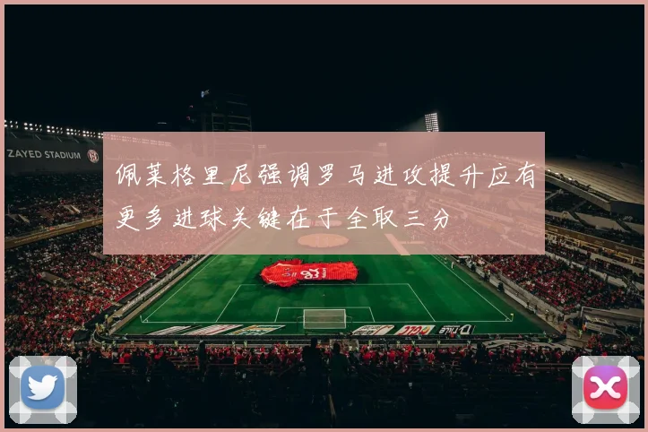 佩莱格里尼强调罗马进攻提升应有更多进球关键在于全取三分