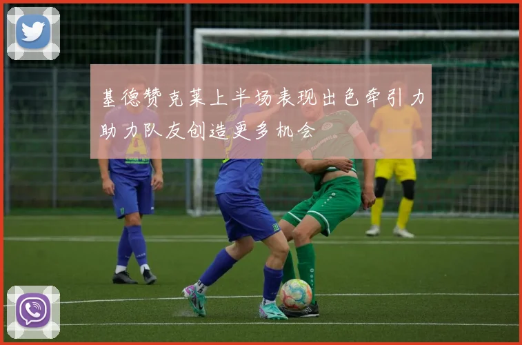 基德赞克莱上半场表现出色牵引力助力队友创造更多机会