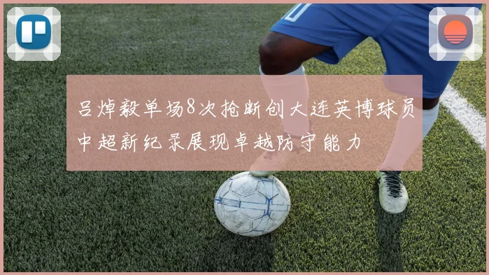 吕焯毅单场8次抢断创大连英博球员中超新纪录展现卓越防守能力