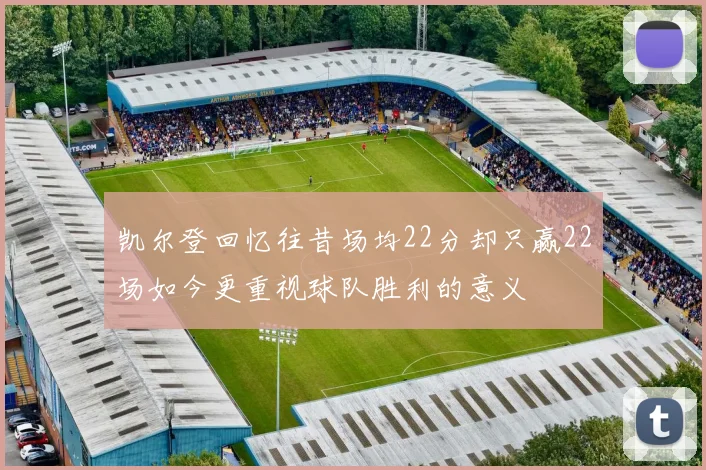 凯尔登回忆往昔场均22分却只赢22场如今更重视球队胜利的意义
