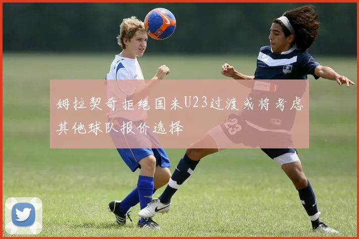 姆拉契奇拒绝国米U23过渡或将考虑其他球队报价选择