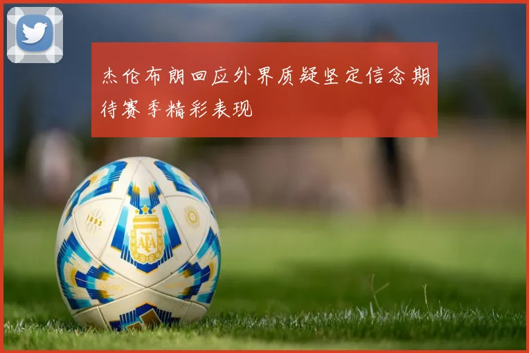 杰伦布朗回应外界质疑坚定信念期待赛季精彩表现