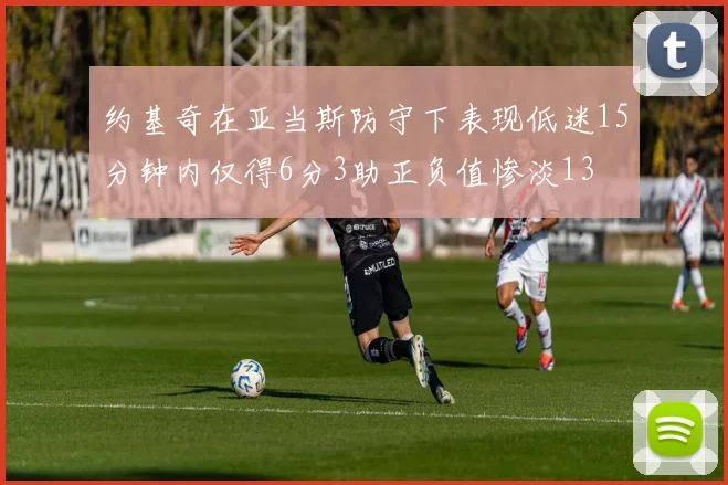 约基奇在亚当斯防守下表现低迷15分钟内仅得6分3助正负值惨淡13