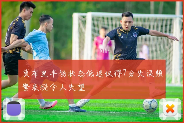 莫布里半场状态低迷仅得7分失误频繁表现令人失望