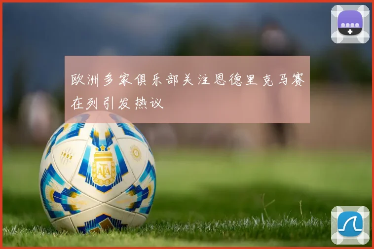 欧洲多家俱乐部关注恩德里克马赛在列引发热议