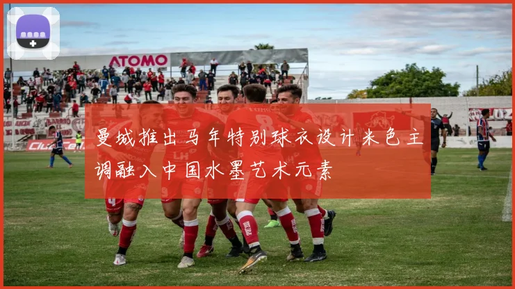 曼城推出马年特别球衣设计米色主调融入中国水墨艺术元素
