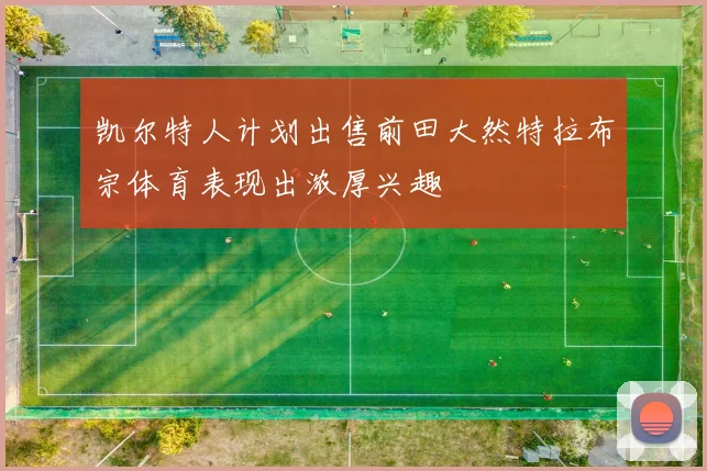 凯尔特人计划出售前田大然特拉布宗体育表现出浓厚兴趣