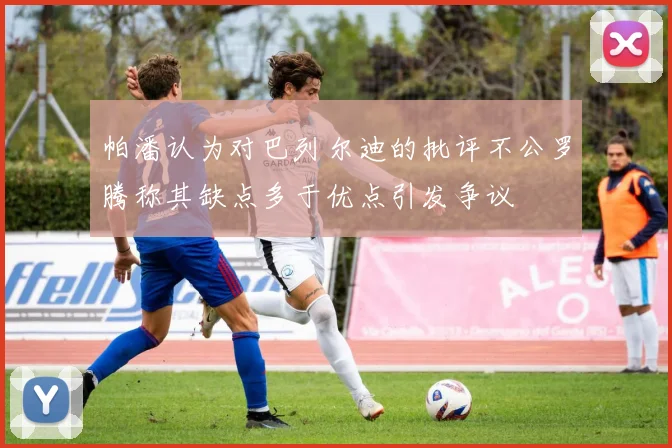 帕潘认为对巴列尔迪的批评不公罗腾称其缺点多于优点引发争议