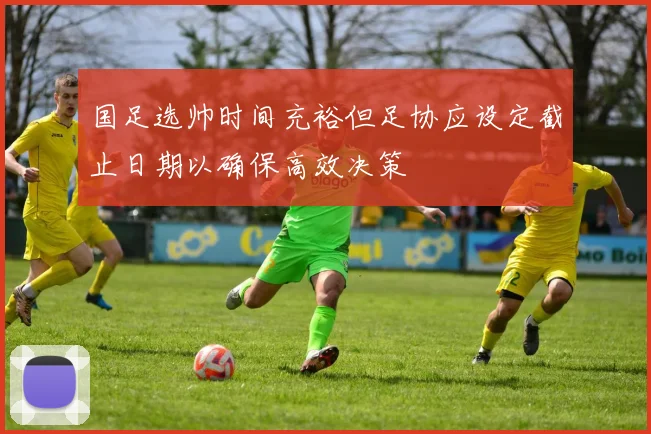 国足选帅时间充裕但足协应设定截止日期以确保高效决策