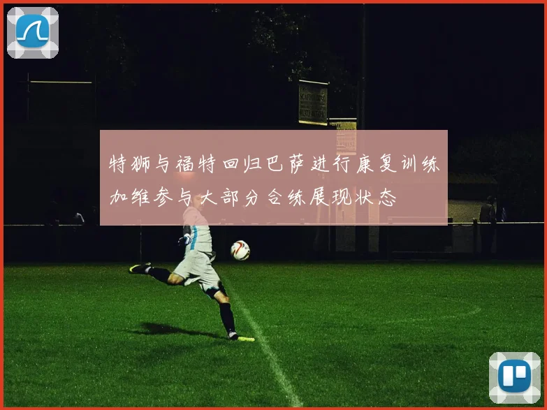 特狮与福特回归巴萨进行康复训练加维参与大部分合练展现状态