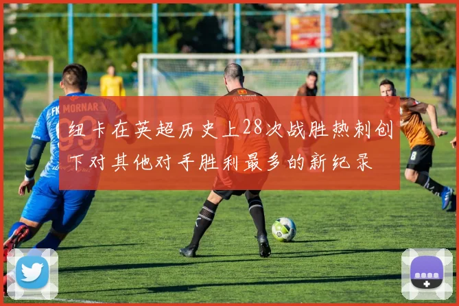 纽卡在英超历史上28次战胜热刺创下对其他对手胜利最多的新纪录