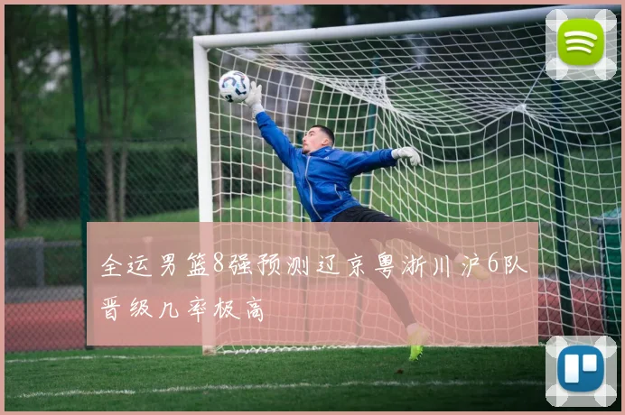 全运男篮8强预测辽京粤浙川沪6队晋级几率极高