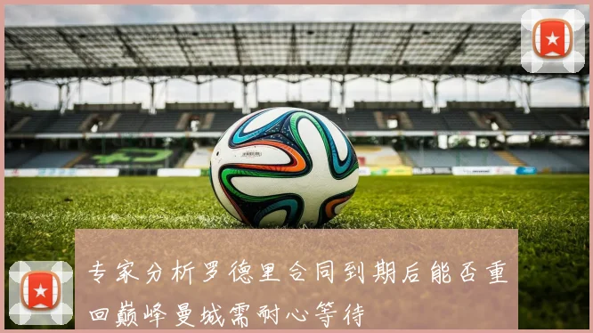 专家分析罗德里合同到期后能否重回巅峰曼城需耐心等待