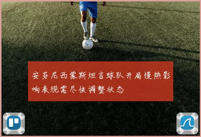 安芬尼西蒙斯坦言球队开局慢热影响表现需尽快调整状态