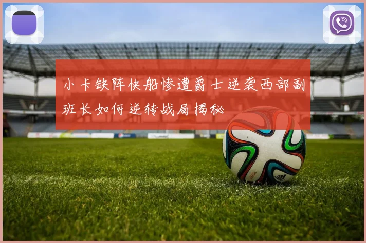 小卡缺阵快船惨遭爵士逆袭西部副班长如何逆转战局揭秘